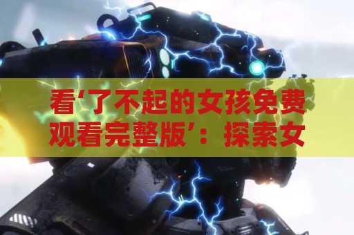 看‘了不起的女孩免费观看完整版’：探索女性力量的电影