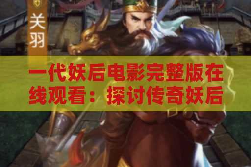 一代妖后电影完整版在线观看：探讨传奇妖后的故事