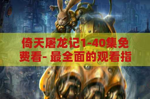 倚天屠龙记1-40集免费看- 最全面的观看指南