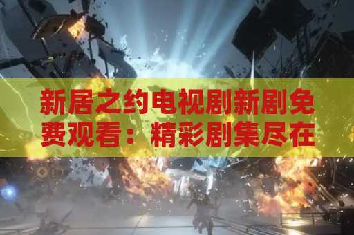 新居之约电视剧新剧免费观看：精彩剧集尽在眼前