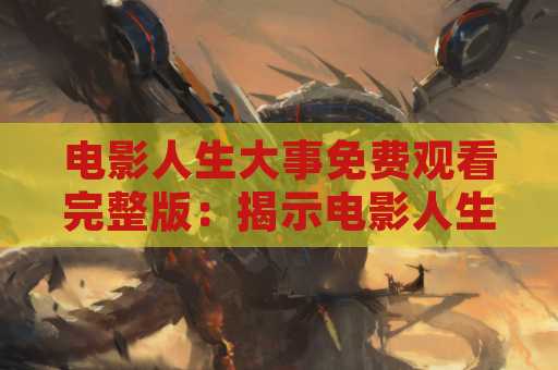 电影人生大事免费观看完整版：揭示电影人生的精彩故事