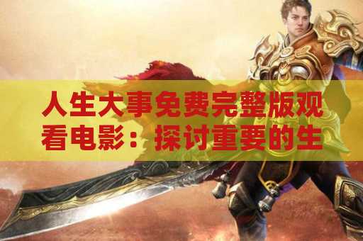 人生大事免费完整版观看电影：探讨重要的生活时刻