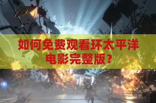 如何免费观看环太平洋电影完整版？