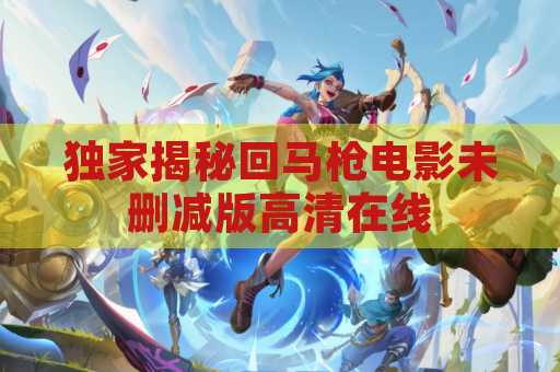 独家揭秘回马枪电影未删减版高清在线