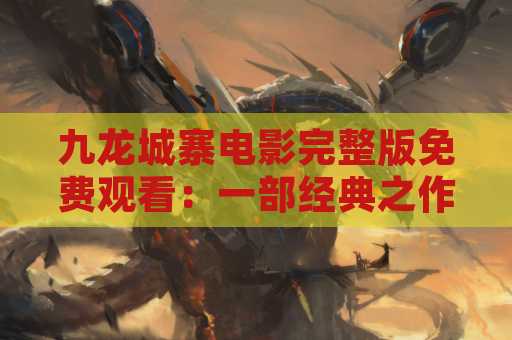 九龙城寨电影完整版免费观看：一部经典之作