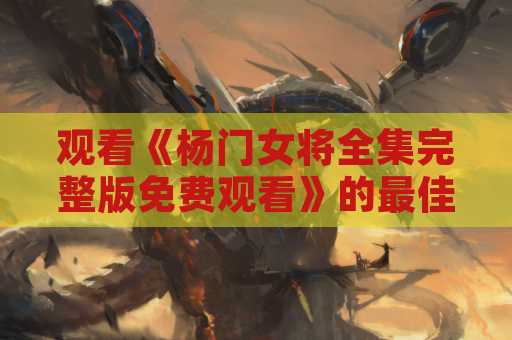 观看《杨门女将全集完整版免费观看》的最佳途径
