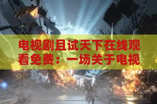电视剧且试天下在线观看免费：一场关于电视剧的免费线上观赏盛宴