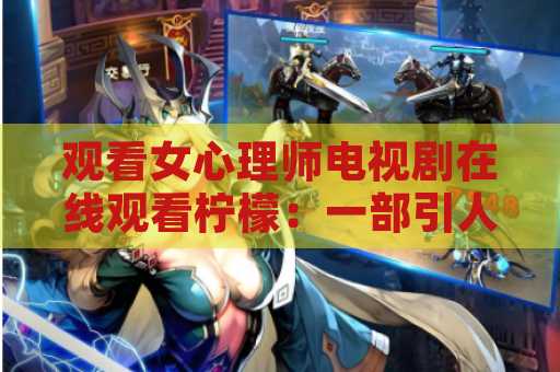 观看女心理师电视剧在线观看柠檬：一部引人入胜的剧集