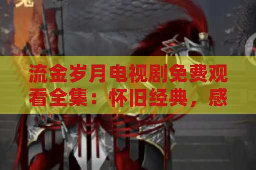 流金岁月电视剧免费观看全集：怀旧经典，感动人心