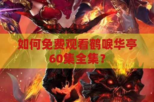 如何免费观看鹤唳华亭60集全集？