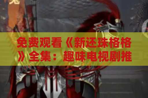 免费观看《新还珠格格》全集：趣味电视剧推荐