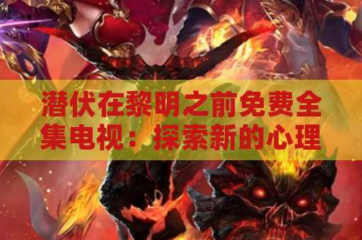 潜伏在黎明之前免费全集电视：探索新的心理惊悚剧