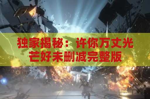 独家揭秘：许你万丈光芒好未删减完整版