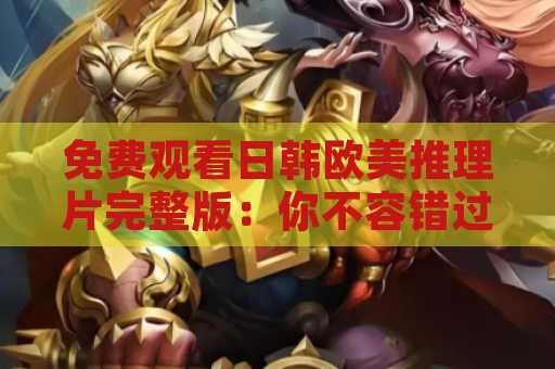 免费观看日韩欧美推理片完整版：你不容错过的精彩影视体验