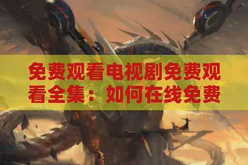 免费观看电视剧免费观看全集：如何在线免费观看电视剧全集？