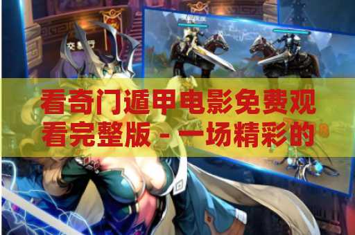 看奇门遁甲电影免费观看完整版 - 一场精彩的冒险之旅