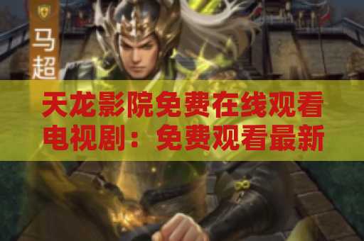 天龙影院免费在线观看电视剧：免费观看最新热播电视剧的最佳选择