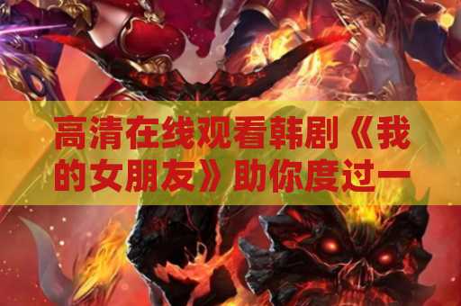 高清在线观看韩剧《我的女朋友》助你度过一个精彩的晚上