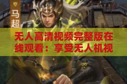 无人高清视频完整版在线观看：享受无人机视角带来的精彩体验