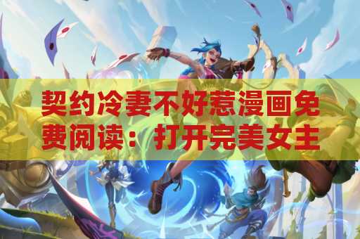 契约冷妻不好惹漫画免费阅读：打开完美女主驭夫模式的终极指南
