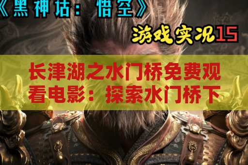 长津湖之水门桥免费观看电影：探索水门桥下的电影世界