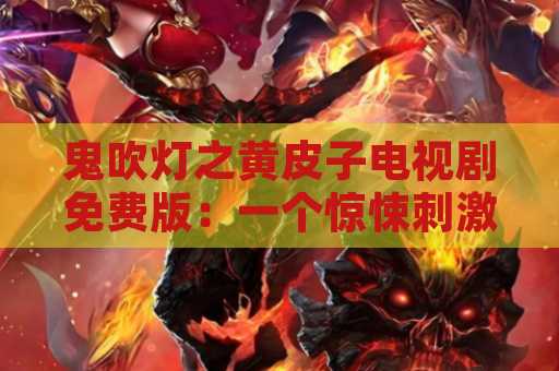 鬼吹灯之黄皮子电视剧免费版：一个惊悚刺激的冒险故事