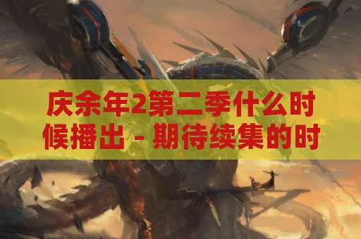 庆余年2第二季什么时候播出 - 期待续集的时间