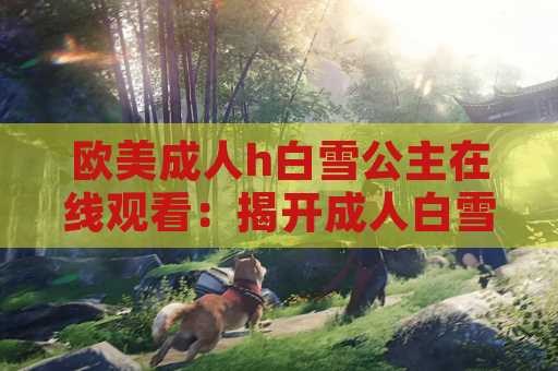 欧美成人h白雪公主在线观看：揭开成人白雪公主的神秘面纱