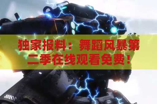 独家报料：舞蹈风暴第二季在线观看免费！