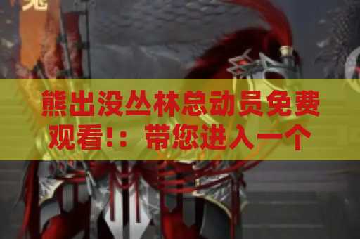 熊出没丛林总动员免费观看!：带您进入一个精彩的动画世界