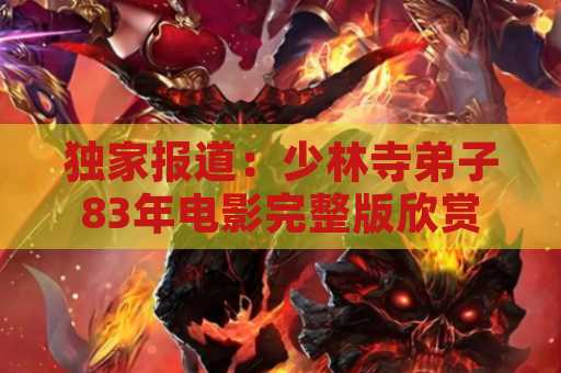 独家报道：少林寺弟子83年电影完整版欣赏指南