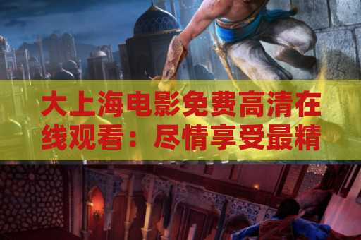 大上海电影免费高清在线观看：尽情享受最精彩的电影体验