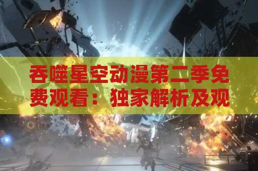 吞噬星空动漫第二季免费观看：独家解析及观赏指南