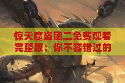 惊天魔盗团二免费观看完整版：你不容错过的惊险刺激之旅