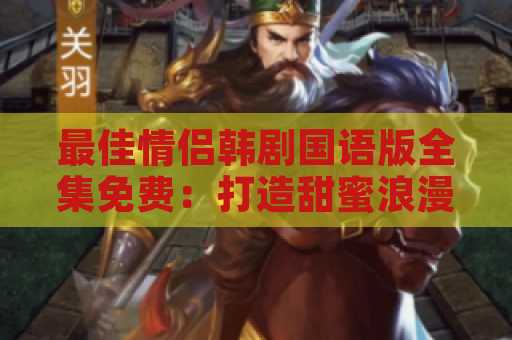 最佳情侣韩剧国语版全集免费：打造甜蜜浪漫的电视时光