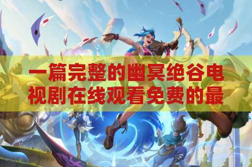 一篇完整的幽冥绝谷电视剧在线观看免费的最新热门信息