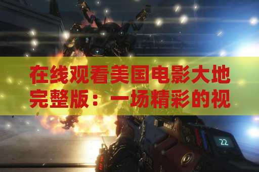 在线观看美国电影大地完整版：一场精彩的视听盛宴
