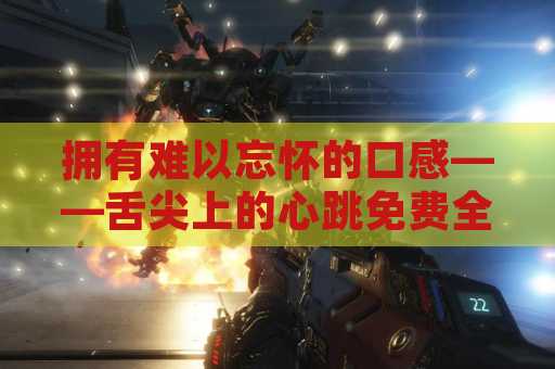 拥有难以忘怀的口感——舌尖上的心跳免费全集电视剧