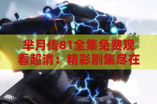 芈月传81全集免费观看超清：精彩剧集尽在指尖