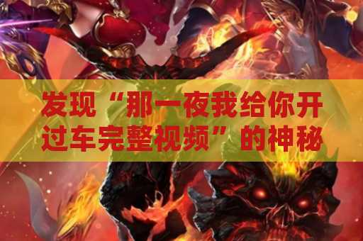 发现“那一夜我给你开过车完整视频”的神秘事件