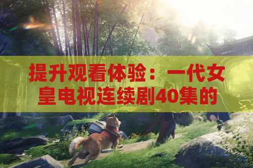 提升观看体验：一代女皇电视连续剧40集的
