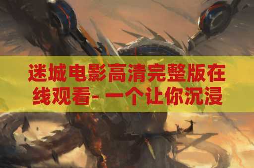 迷城电影高清完整版在线观看- 一个让你沉浸其中的电影体验