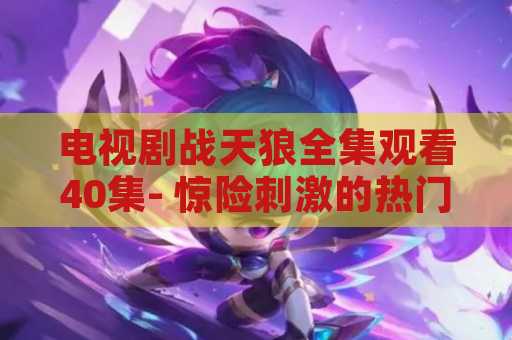 电视剧战天狼全集观看40集- 惊险刺激的热门剧集精彩呈现