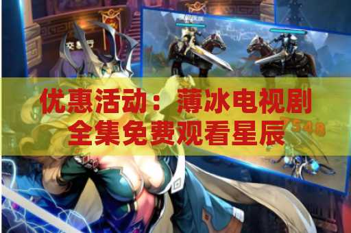 优惠活动：薄冰电视剧全集免费观看星辰