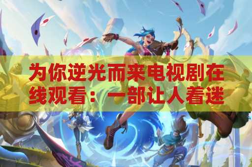 为你逆光而来电视剧在线观看：一部让人着迷的电视剧