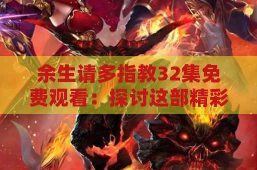 余生请多指教32集免费观看：探讨这部精彩剧集的魅力