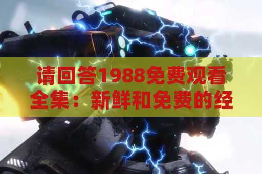 请回答1988免费观看全集：新鲜和免费的经典韩剧！