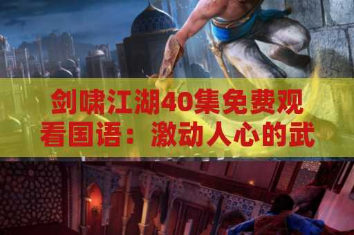 剑啸江湖40集免费观看国语：激动人心的武侠剧