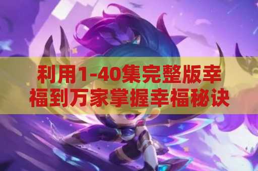 利用1-40集完整版幸福到万家掌握幸福秘诀