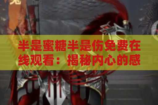 半是蜜糖半是伤免费在线观看：揭秘内心的感伤情感
